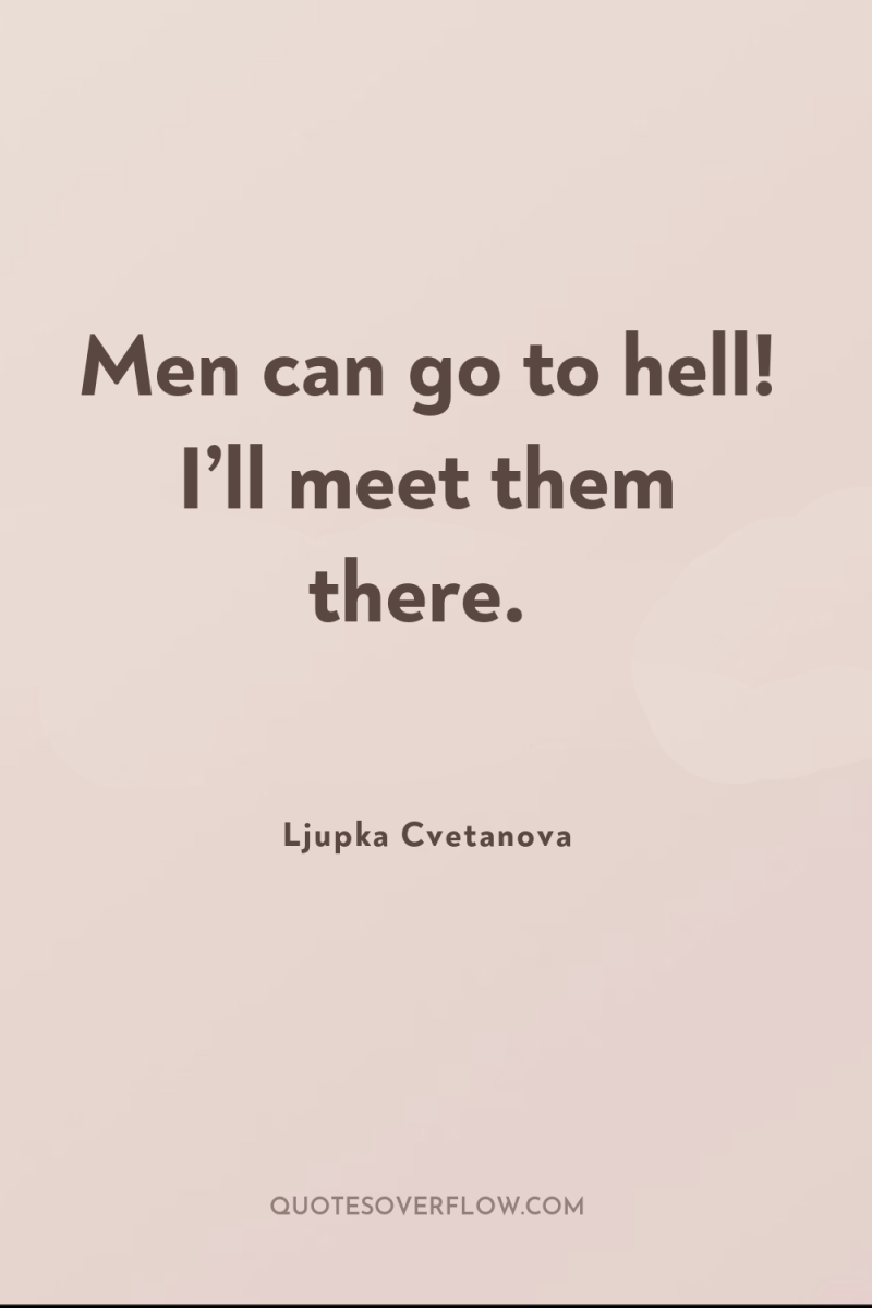 Men can go to hell! I’ll meet them there. 
