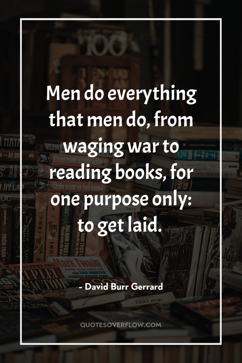 Men do everything that men do, from waging war to...