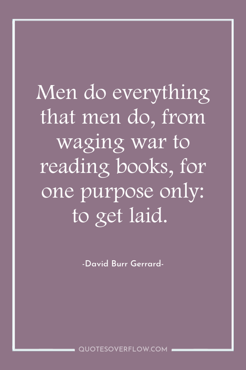 Men do everything that men do, from waging war to...