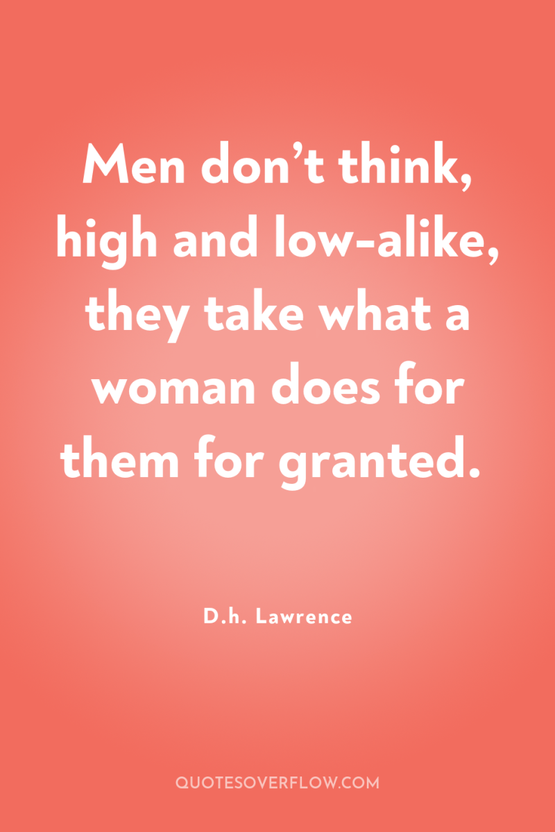 Men don’t think, high and low-alike, they take what a...