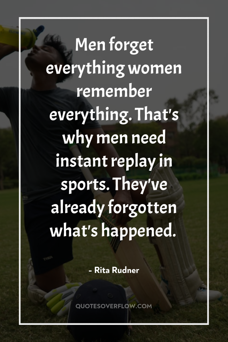 Men forget everything women remember everything. That's why men need...