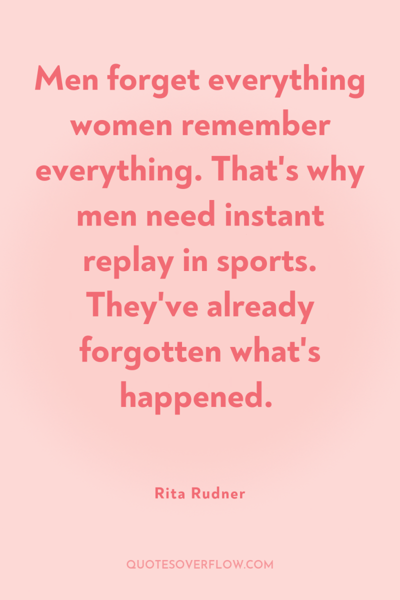 Men forget everything women remember everything. That's why men need...