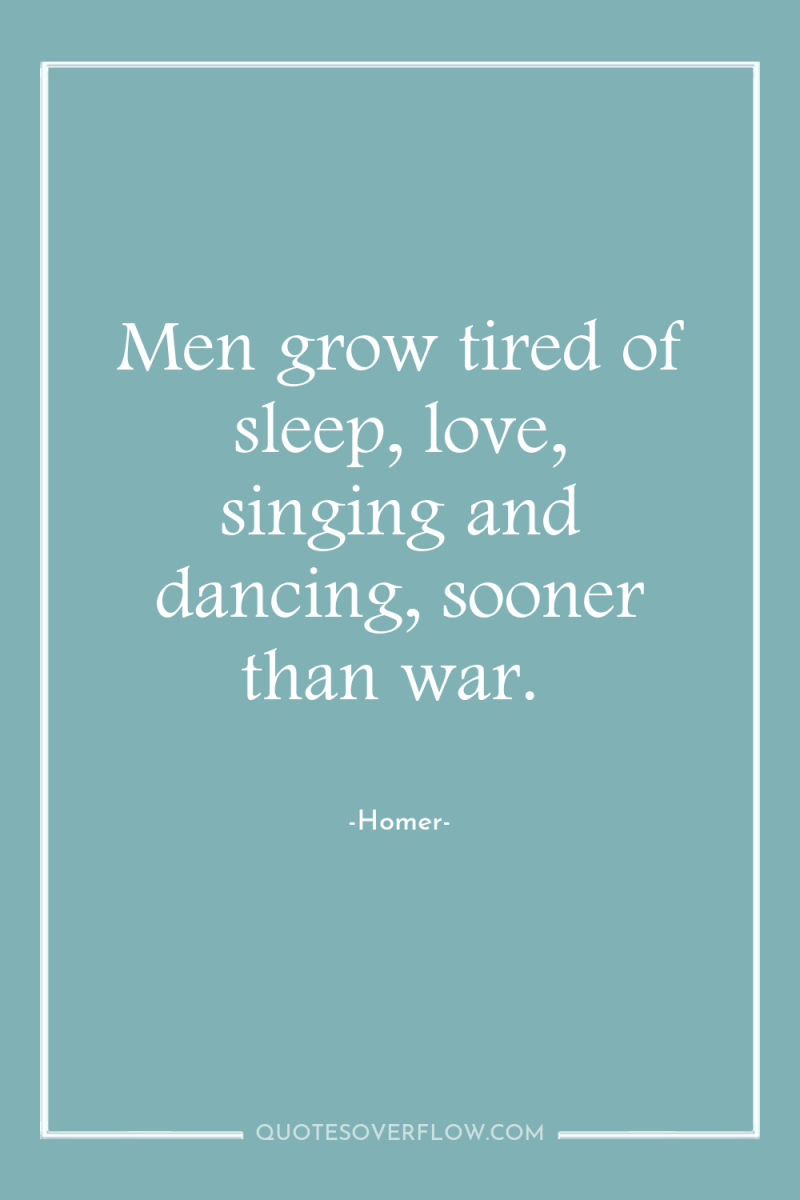 Men grow tired of sleep, love, singing and dancing, sooner...