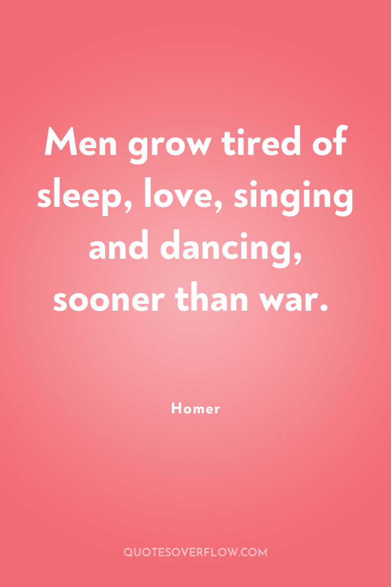 Men grow tired of sleep, love, singing and dancing, sooner...