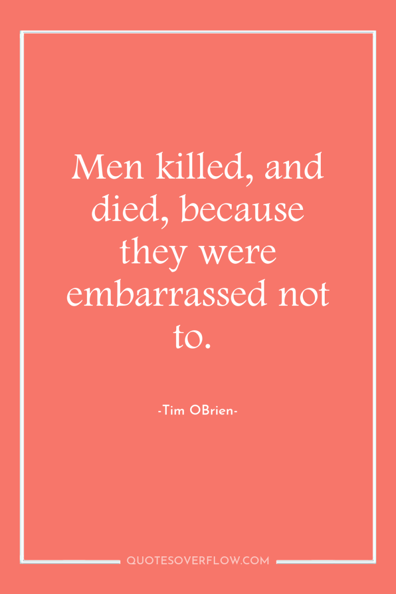 Men killed, and died, because they were embarrassed not to. 