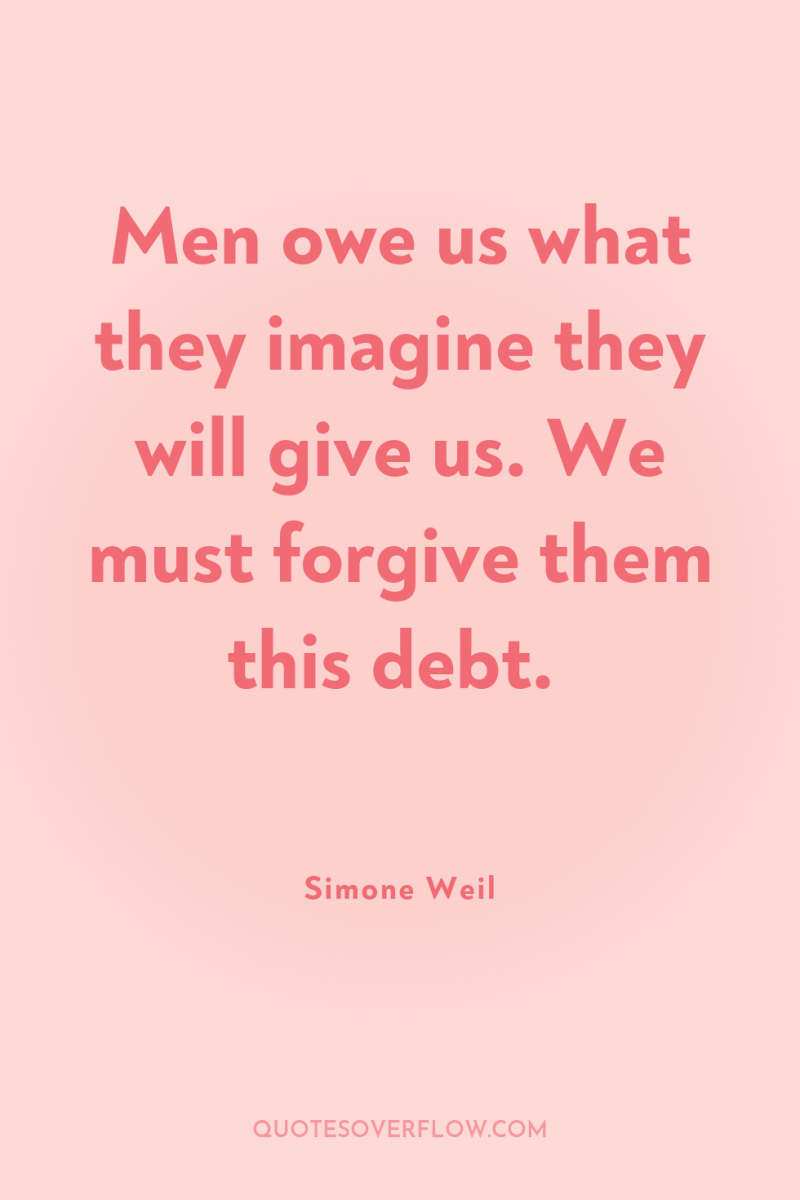 Men owe us what they imagine they will give us....