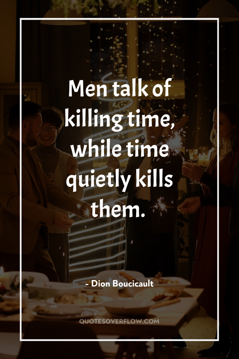 Men talk of killing time, while time quietly kills them. 