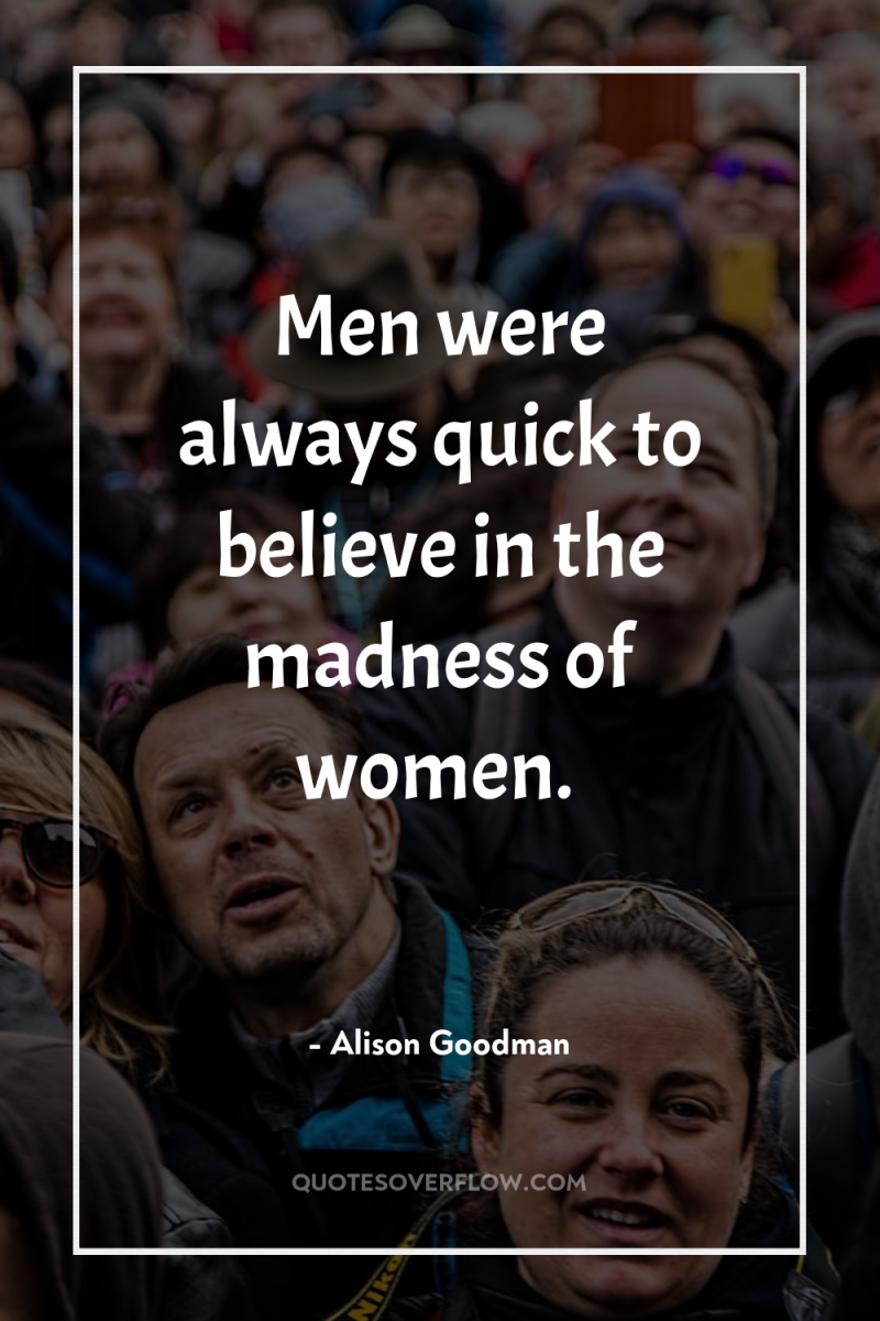 Men were always quick to believe in the madness of...