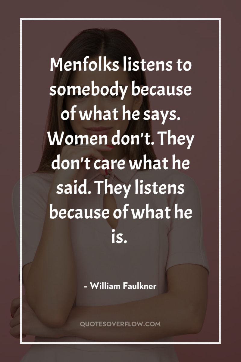 Menfolks listens to somebody because of what he says. Women...