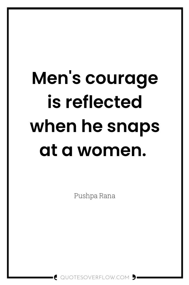 Men's courage is reflected when he snaps at a women. 