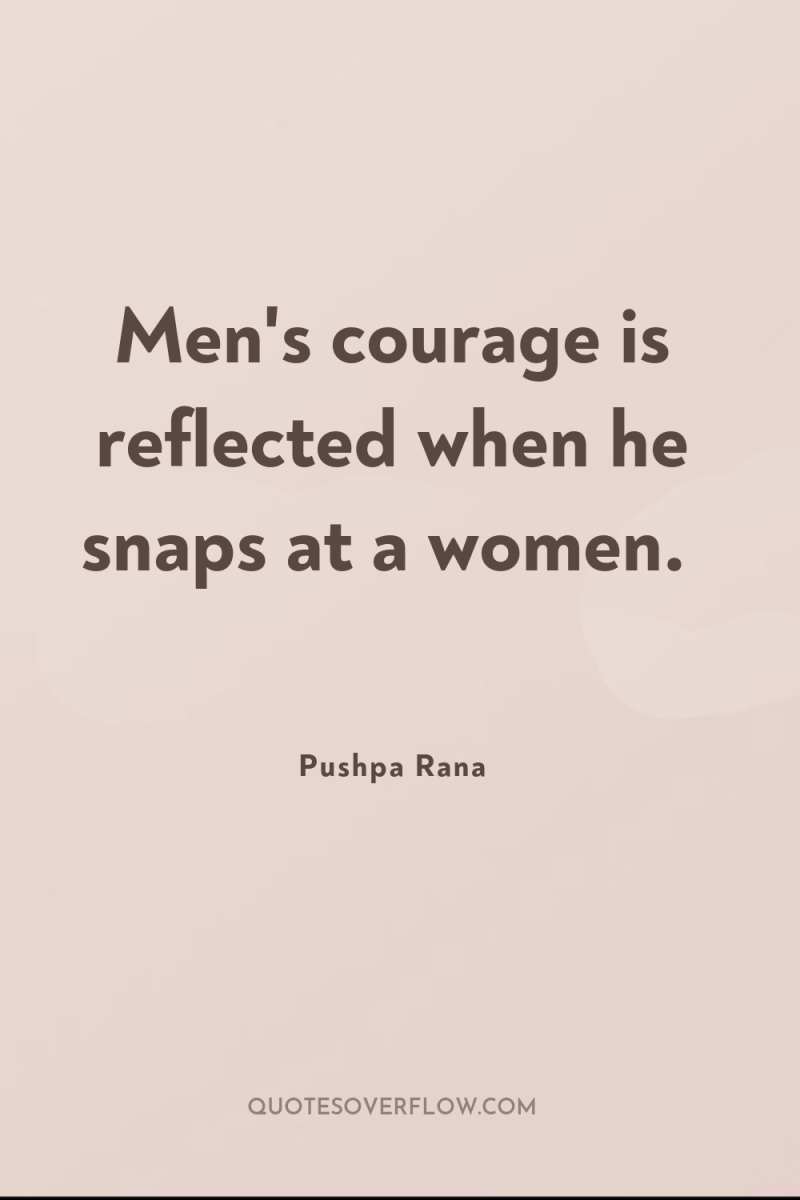 Men's courage is reflected when he snaps at a women. 