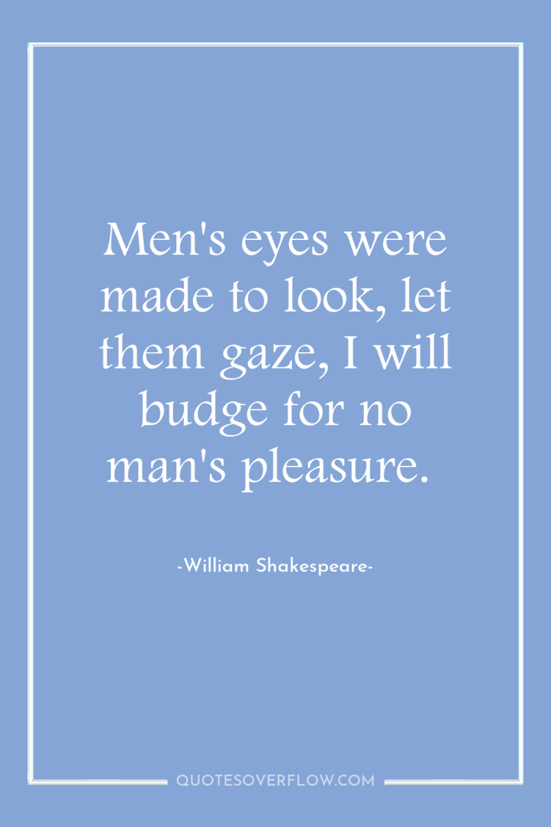 Men's eyes were made to look, let them gaze, I...