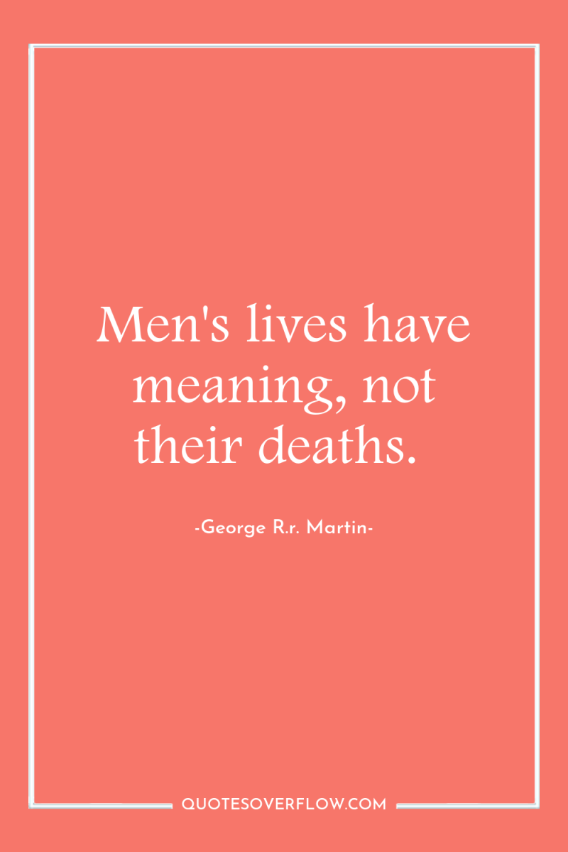 Men's lives have meaning, not their deaths. 