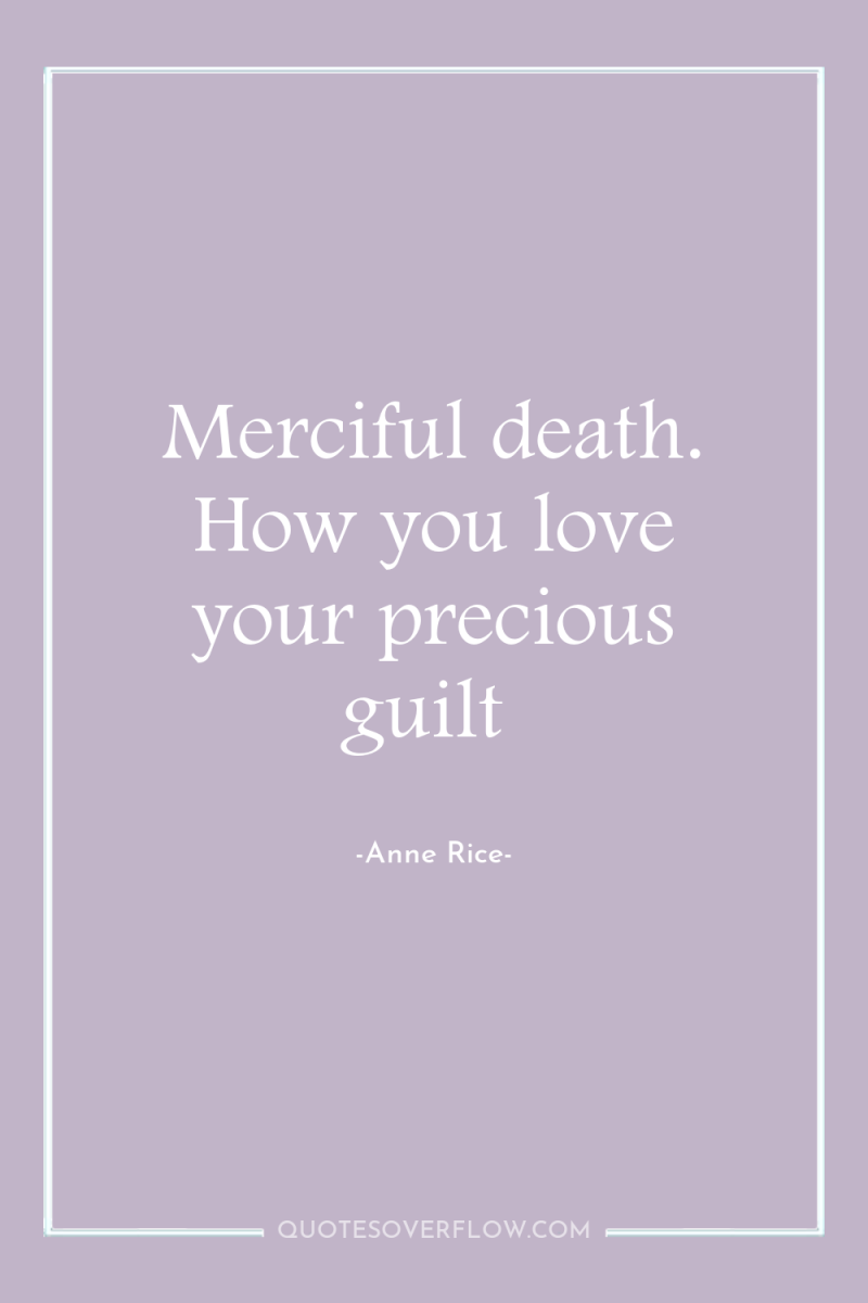 Merciful death. How you love your precious guilt 