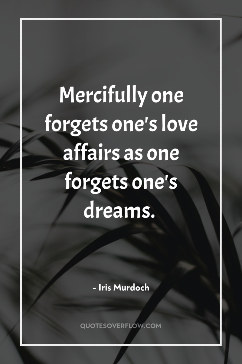 Mercifully one forgets one's love affairs as one forgets one's...