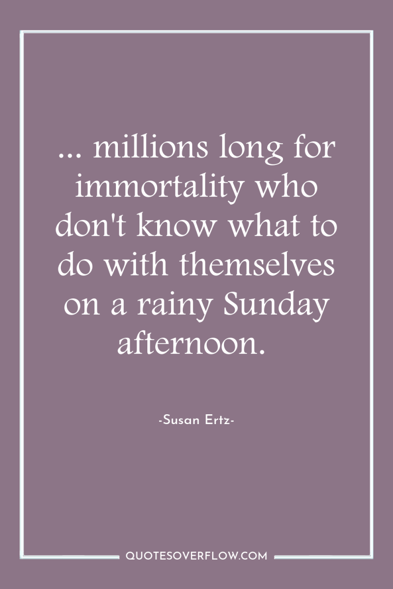 ... millions long for immortality who don't know what to...