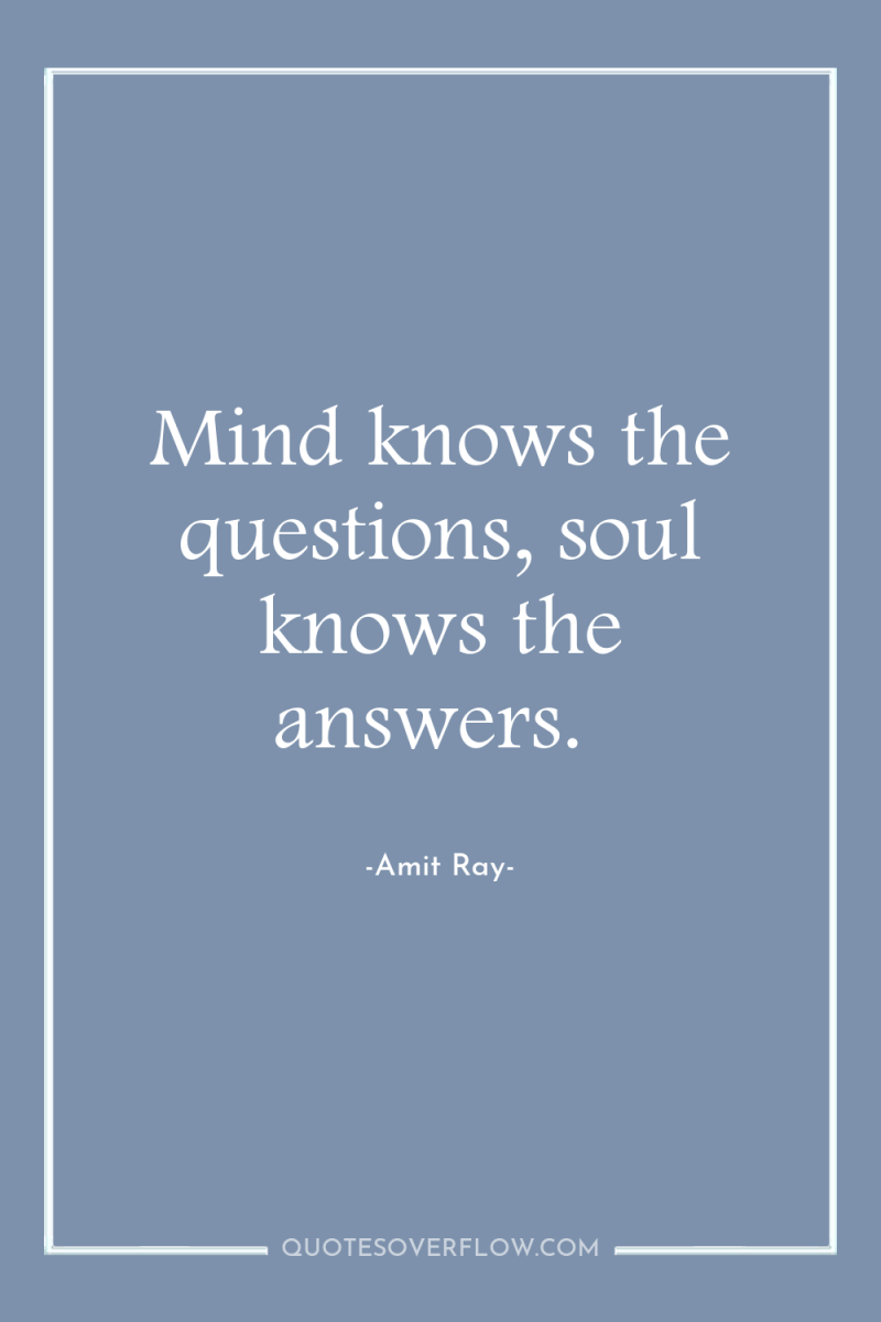 Mind knows the questions, soul knows the answers. 
