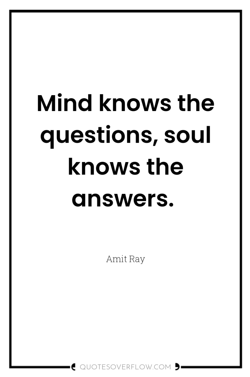 Mind knows the questions, soul knows the answers. 
