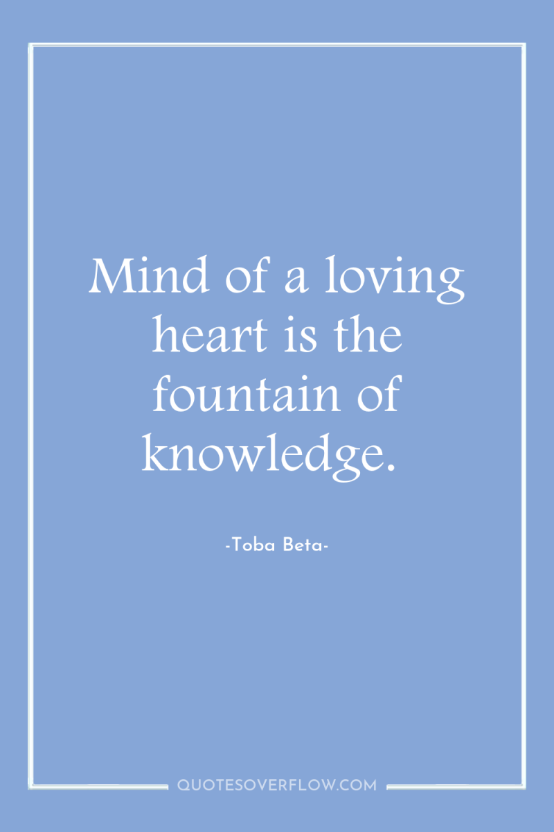 Mind of a loving heart is the fountain of knowledge. 
