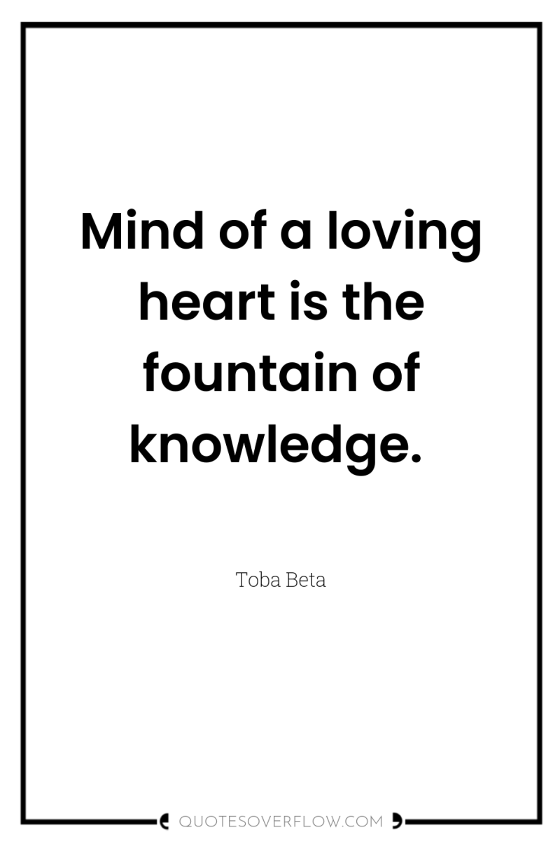 Mind of a loving heart is the fountain of knowledge. 