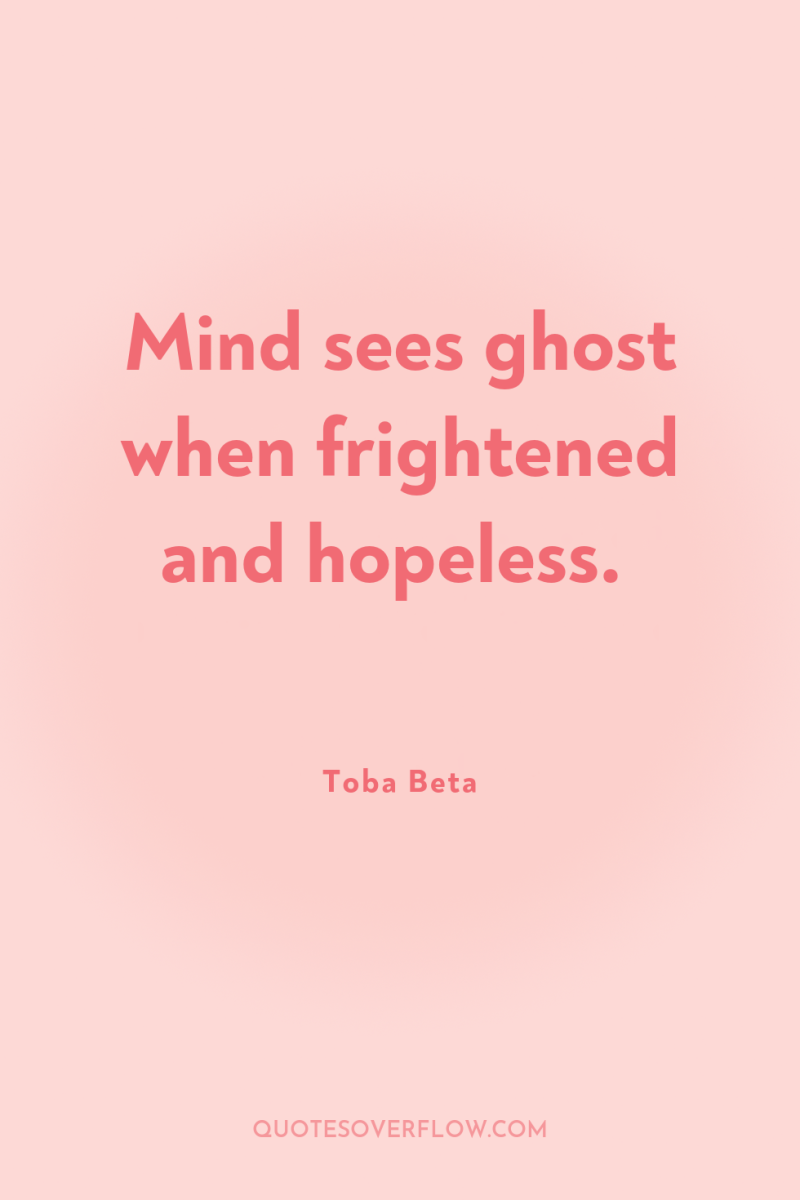 Mind sees ghost when frightened and hopeless. 