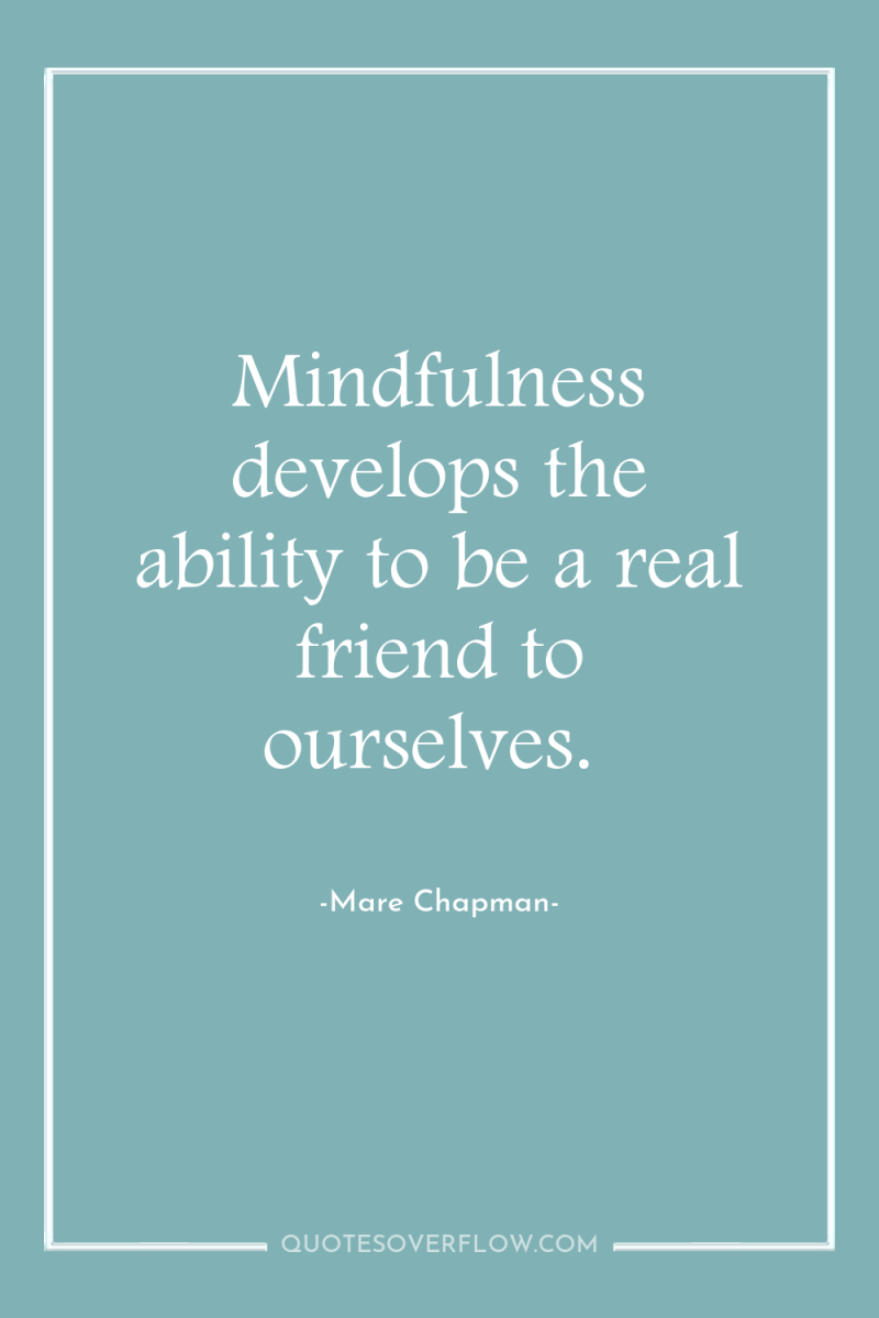 Mindfulness develops the ability to be a real friend to...