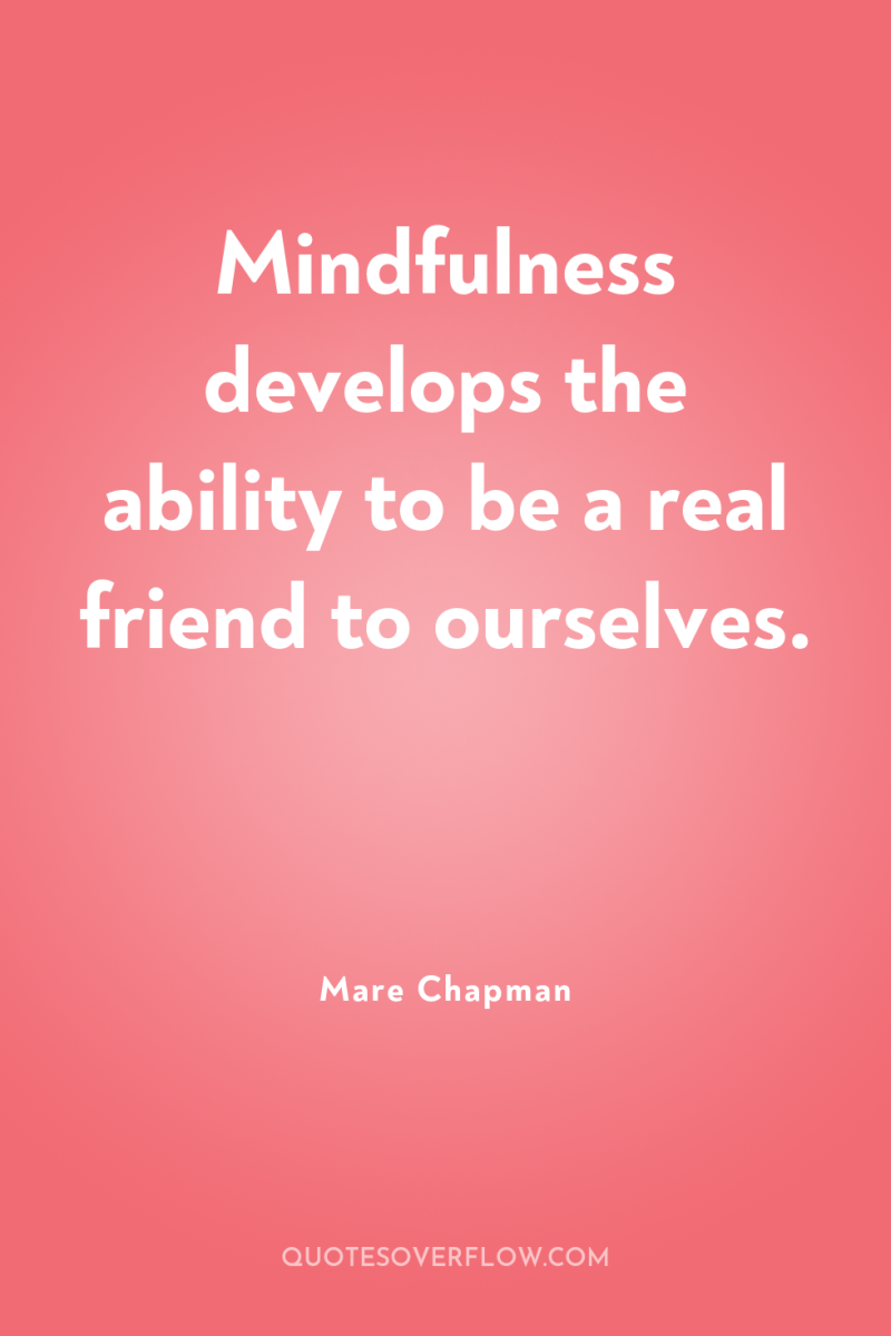 Mindfulness develops the ability to be a real friend to...