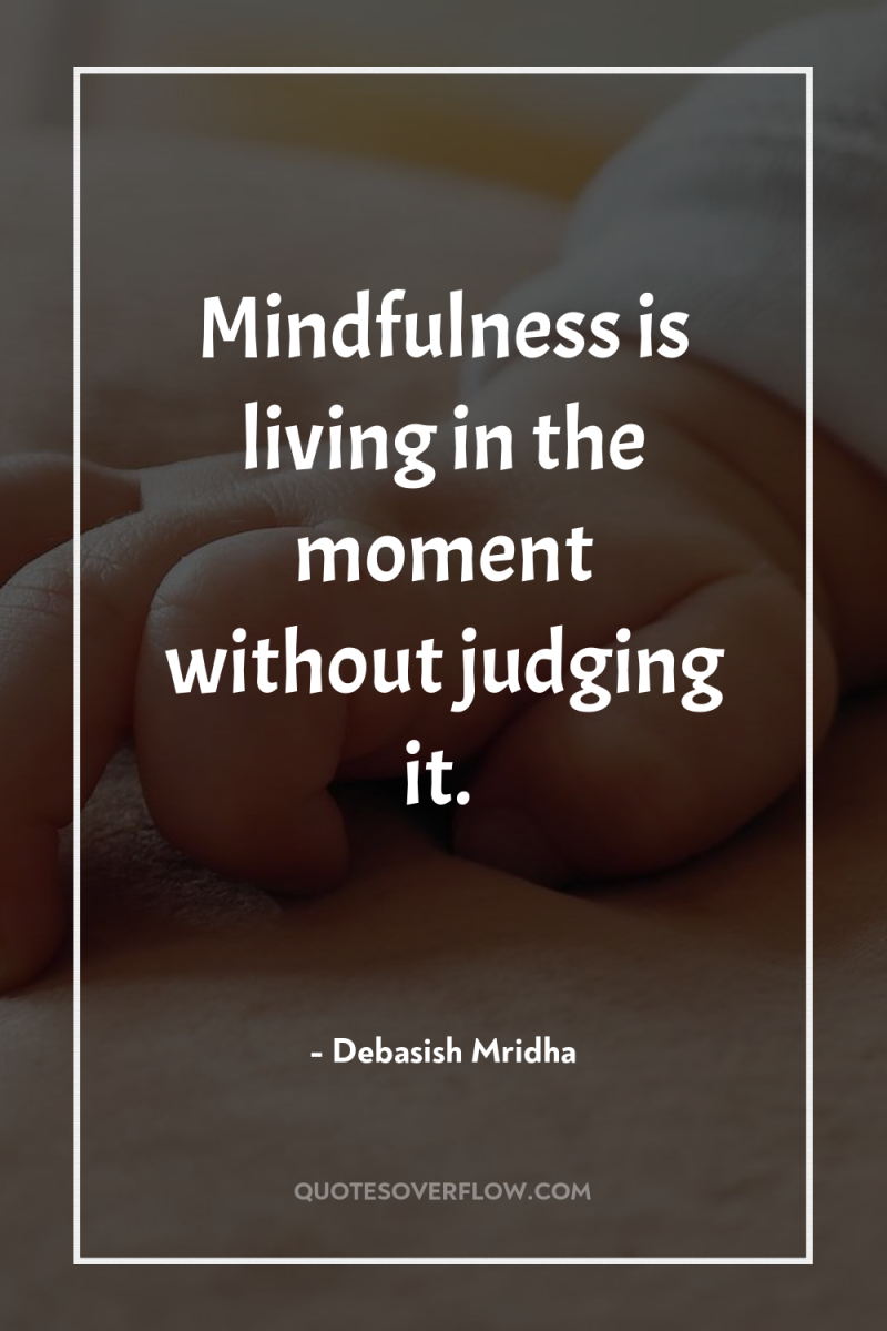 Mindfulness is living in the moment without judging it. 