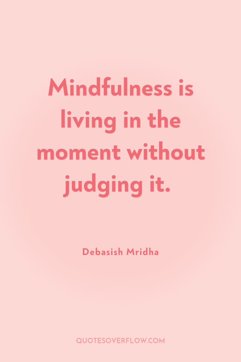 Mindfulness is living in the moment without judging it. 