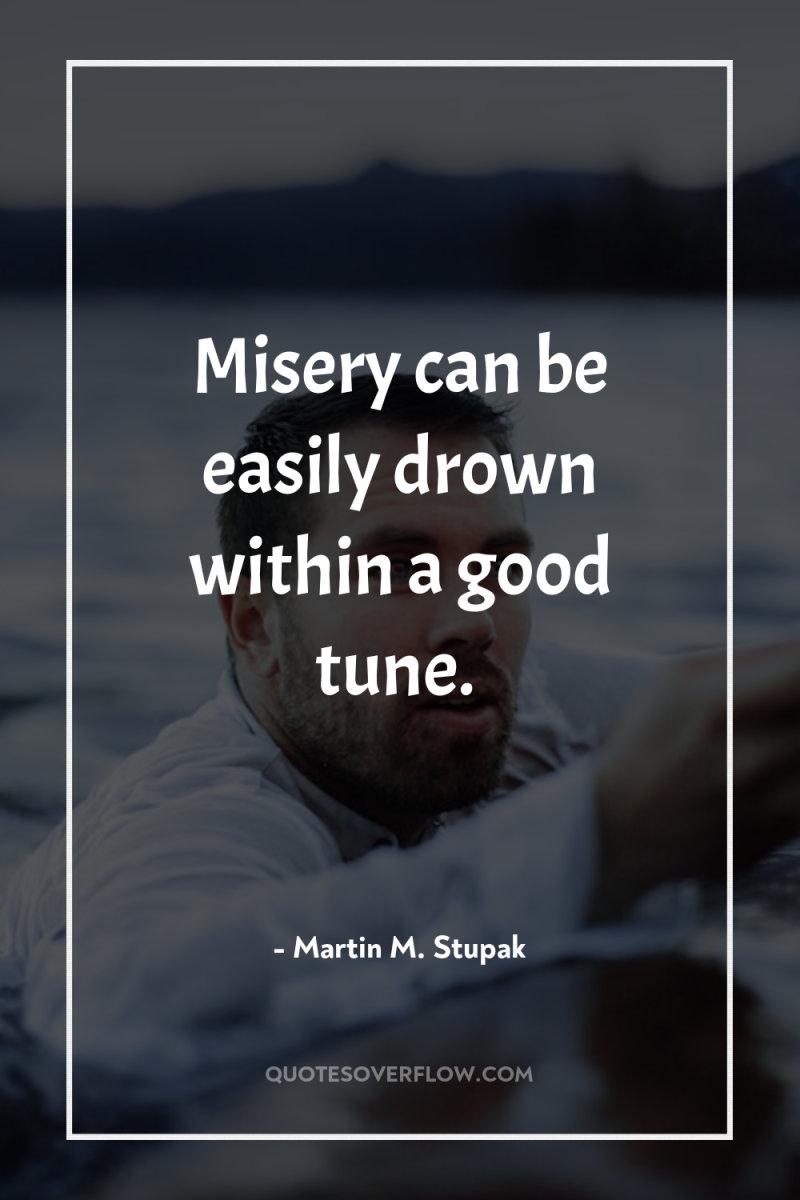 Misery can be easily drown within a good tune. 