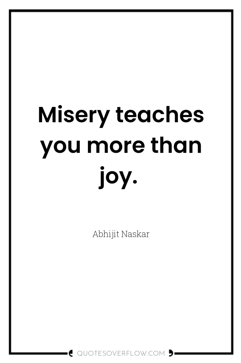 Misery teaches you more than joy. 