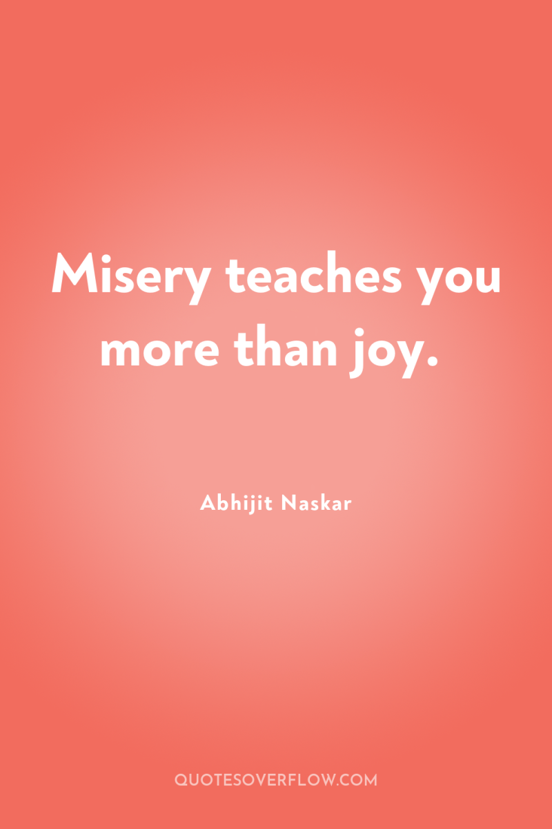 Misery teaches you more than joy. 