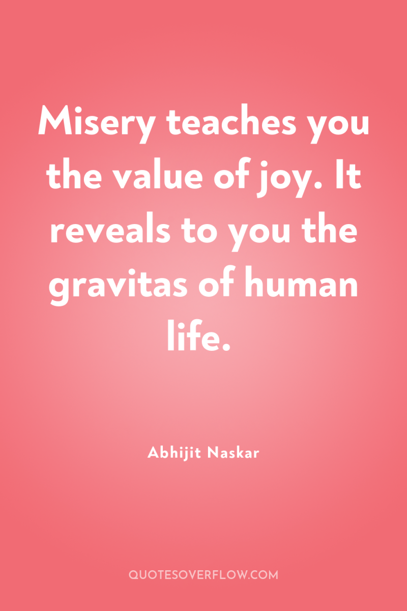 Misery teaches you the value of joy. It reveals to...