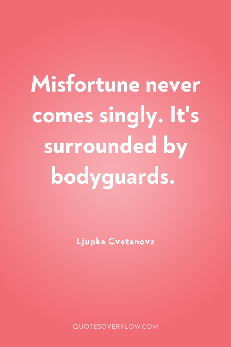 Misfortune never comes singly. It's surrounded by bodyguards. 