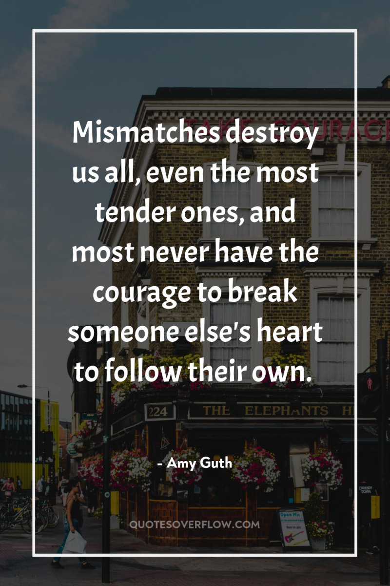 Mismatches destroy us all, even the most tender ones, and...
