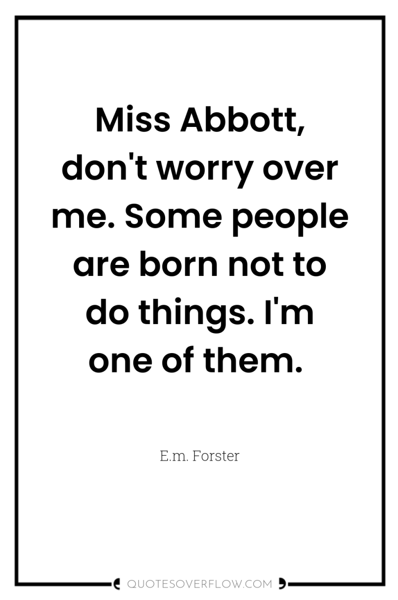Miss Abbott, don't worry over me. Some people are born...