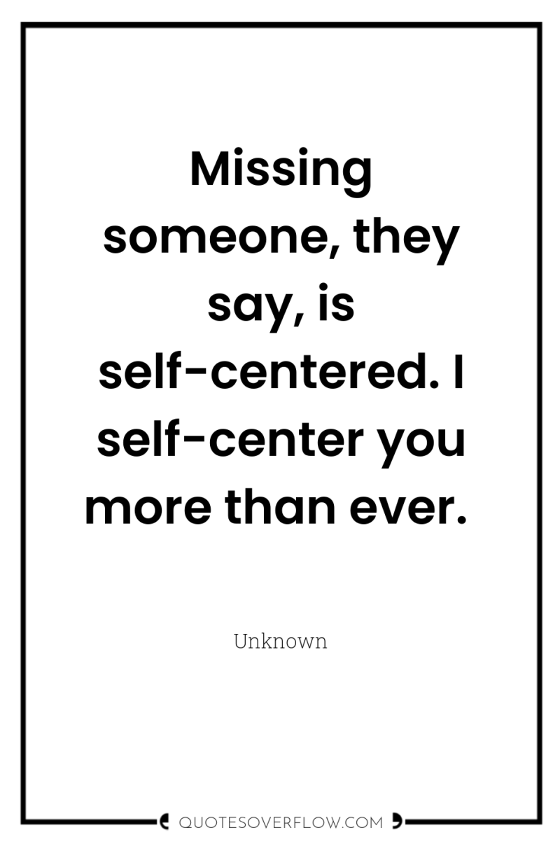 Missing someone, they say, is self-centered. I self-center you more...