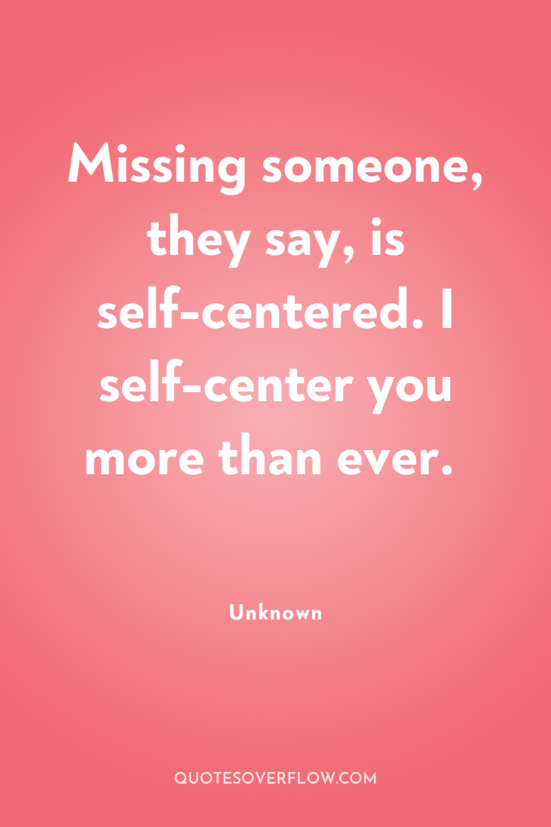 Missing someone, they say, is self-centered. I self-center you more...