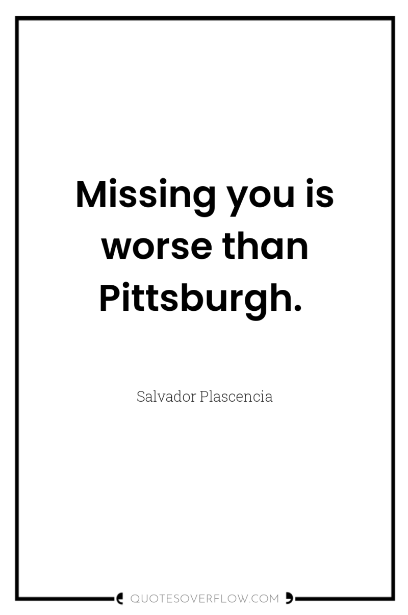 Missing you is worse than Pittsburgh. 