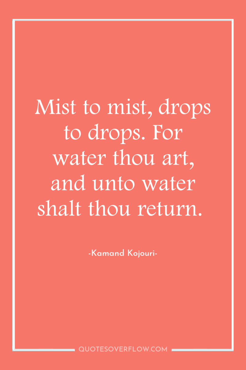 Mist to mist, drops to drops. For water thou art,...