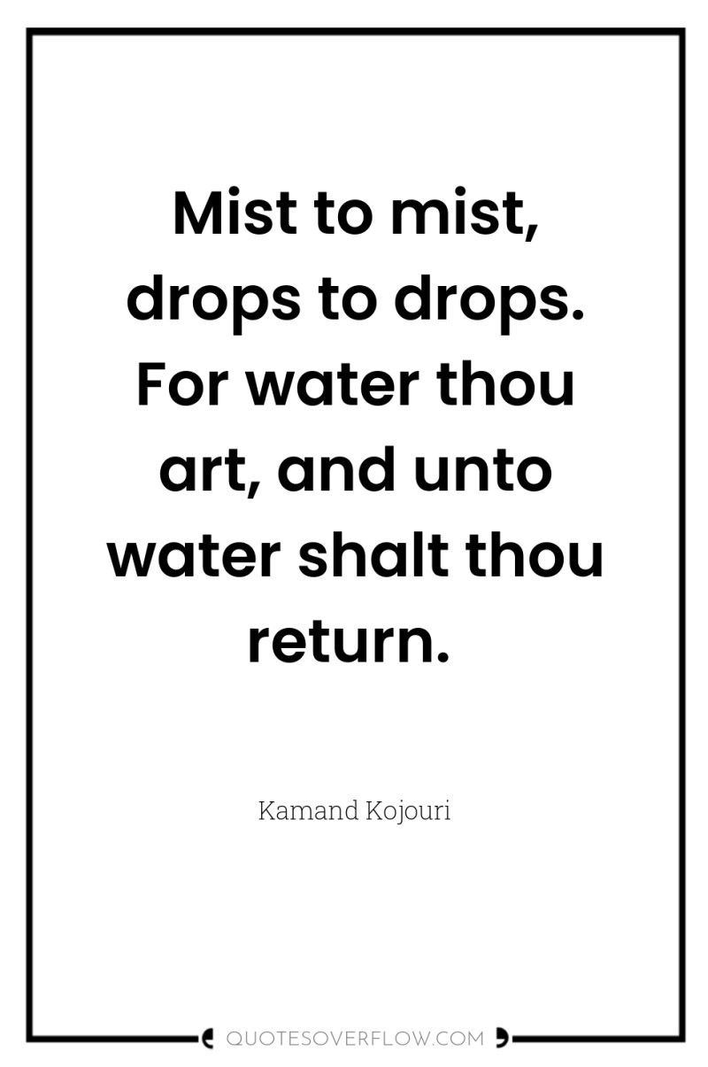 Mist to mist, drops to drops. For water thou art,...