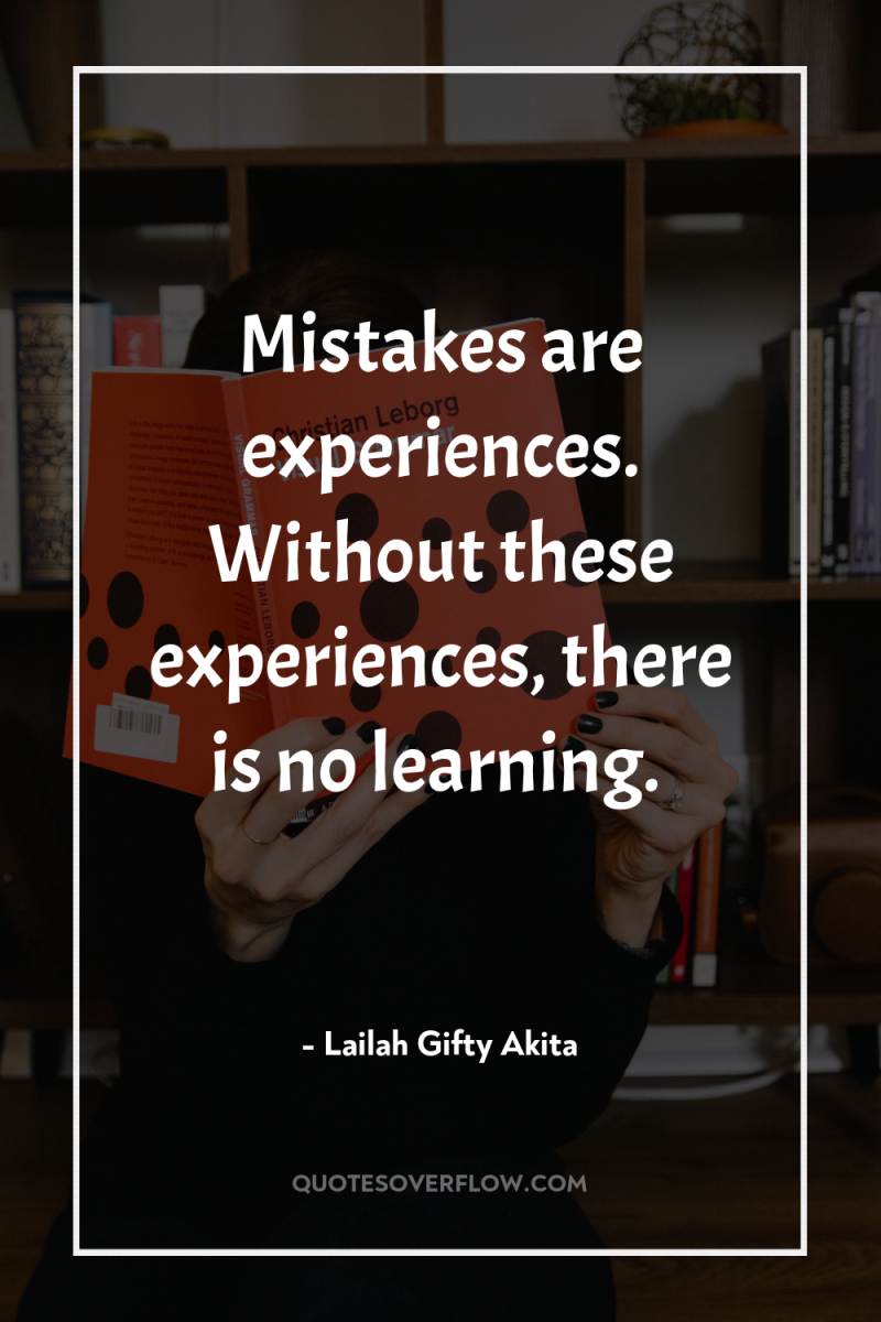 Mistakes are experiences. Without these experiences, there is no learning. 