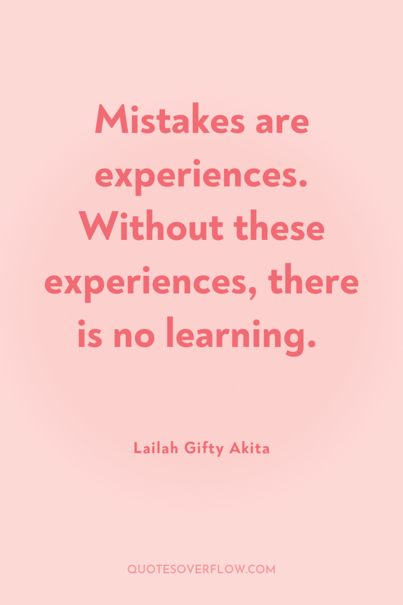 Mistakes are experiences. Without these experiences, there is no learning. 