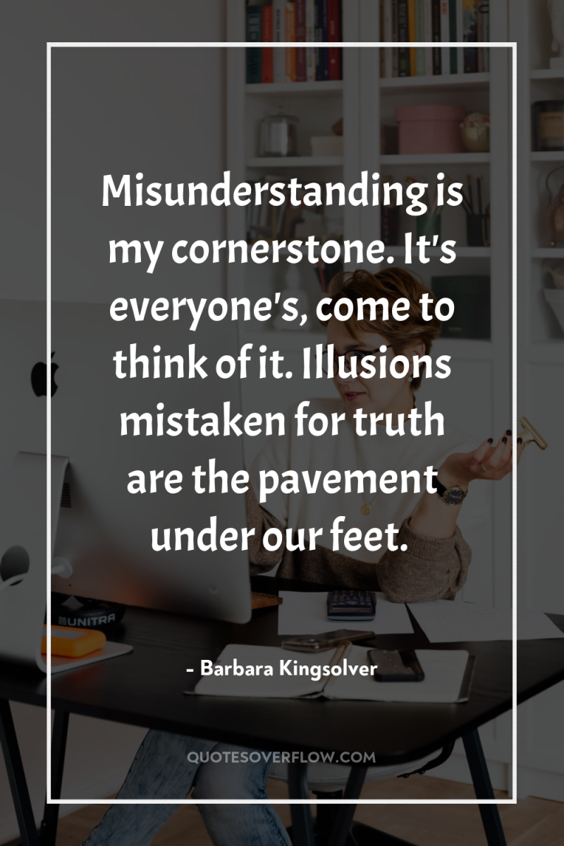Misunderstanding is my cornerstone. It's everyone's, come to think of...