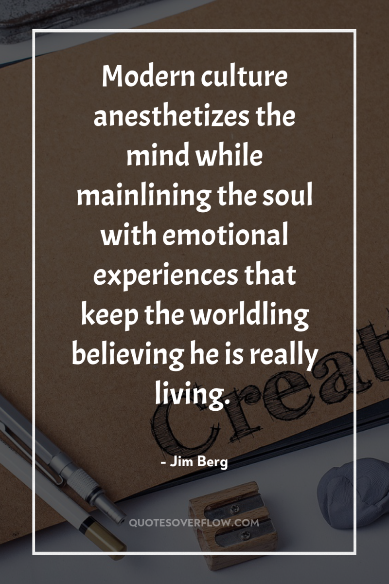 Modern culture anesthetizes the mind while mainlining the soul with...