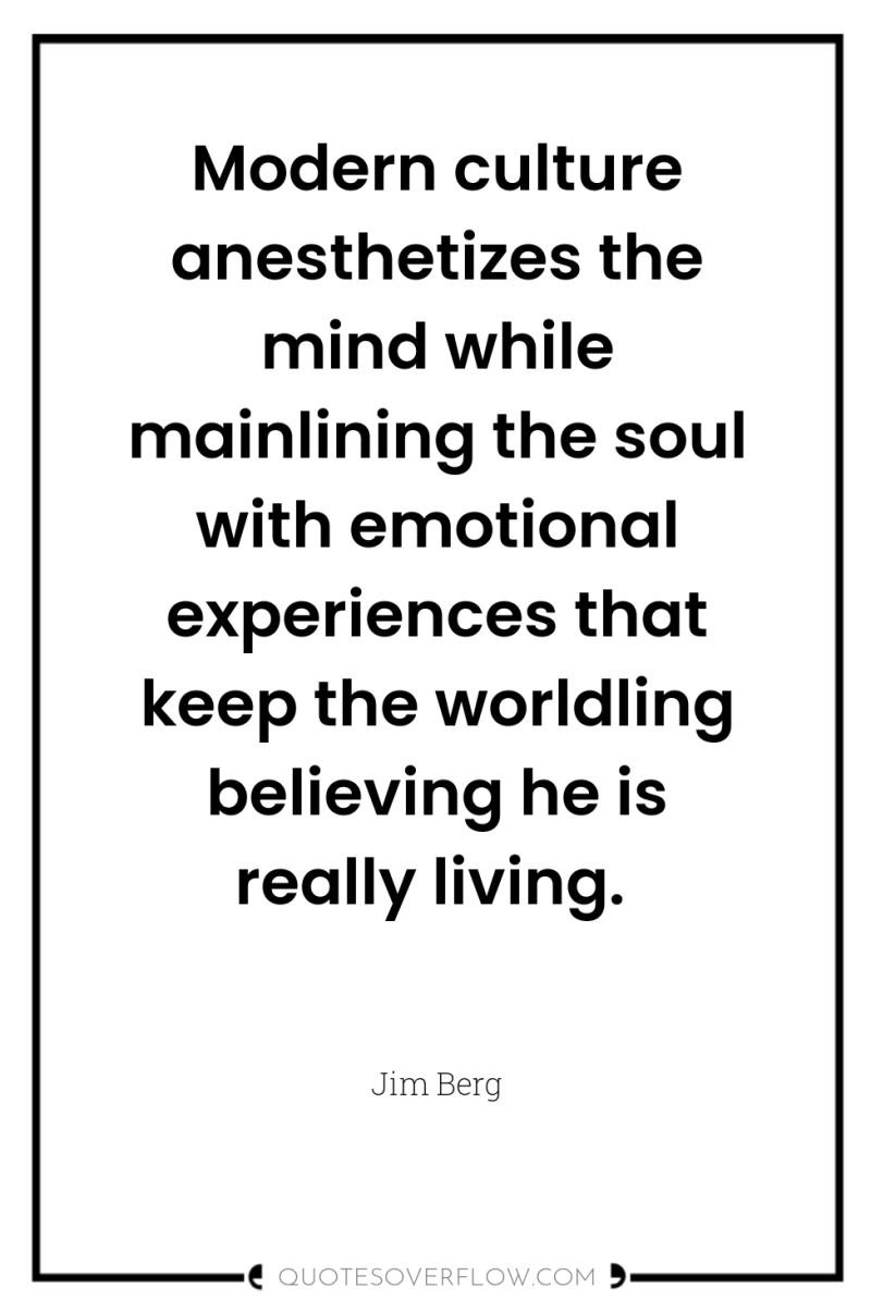 Modern culture anesthetizes the mind while mainlining the soul with...