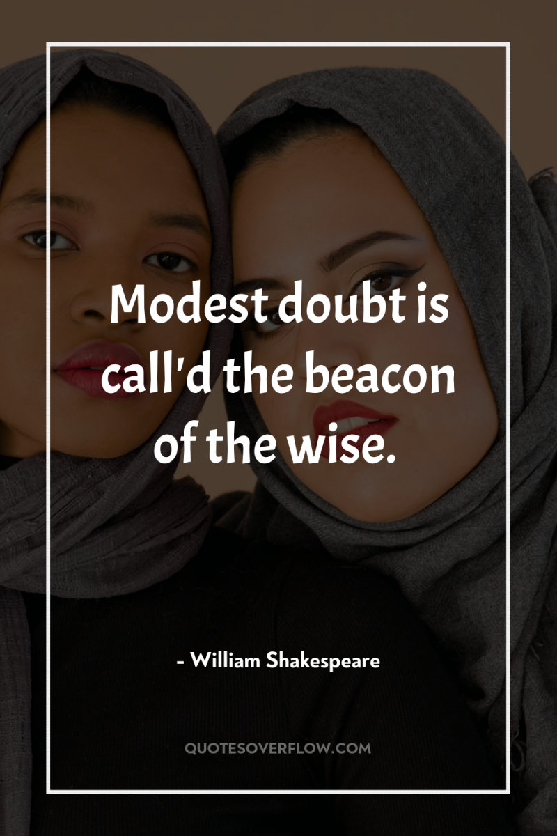 Modest doubt is call'd the beacon of the wise. 