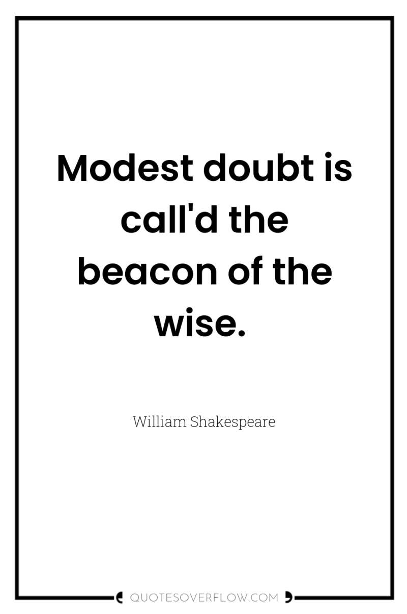 Modest doubt is call'd the beacon of the wise. 
