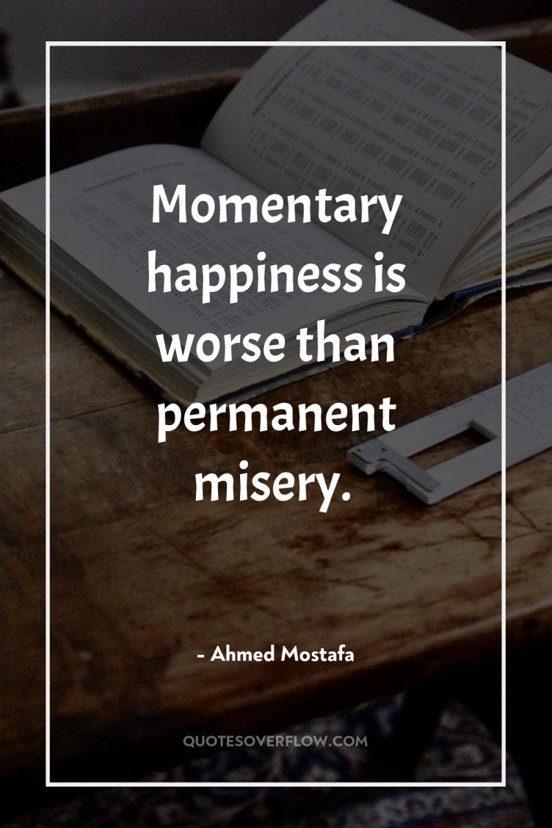 Momentary happiness is worse than permanent misery. 