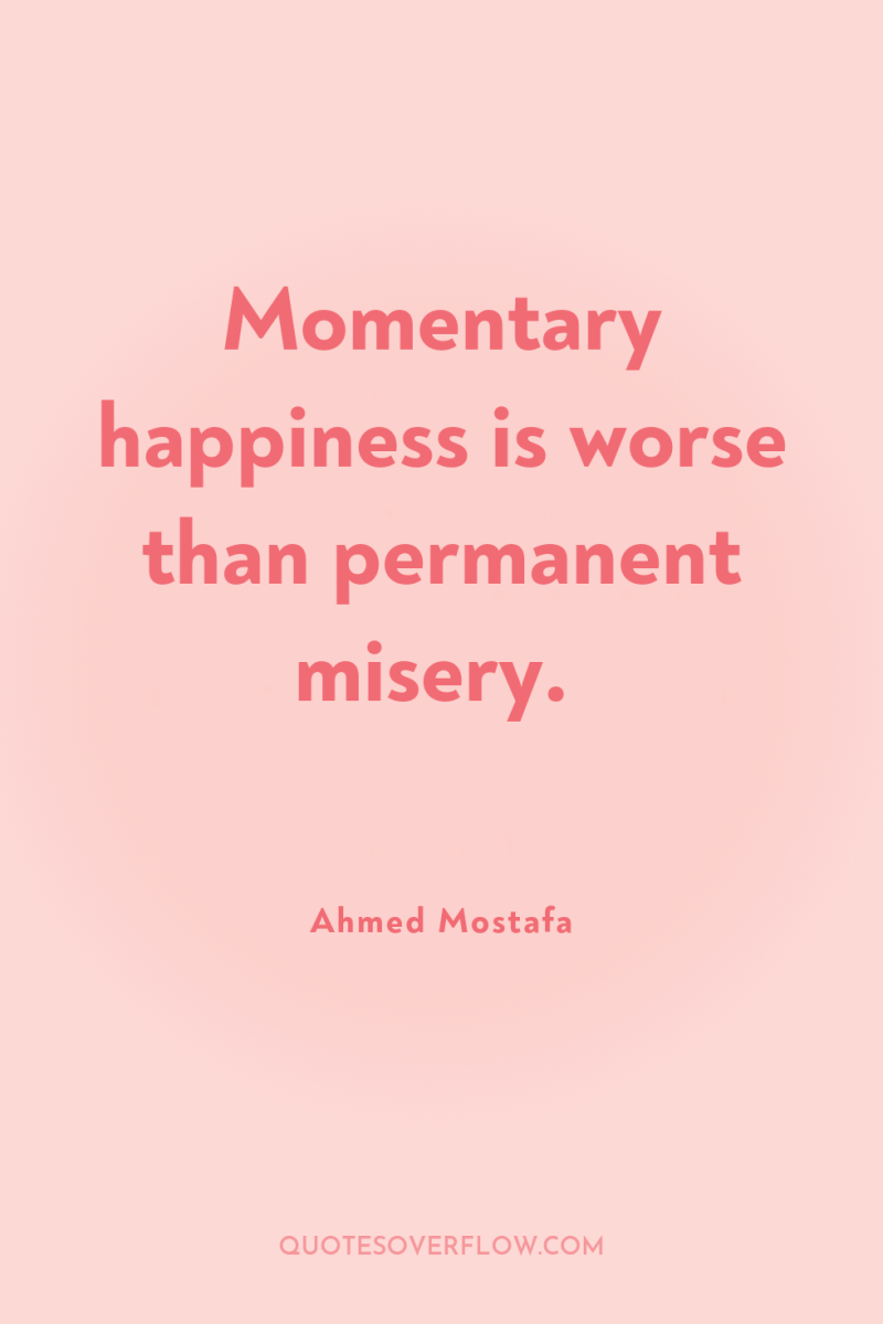 Momentary happiness is worse than permanent misery. 